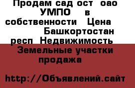 Продам сад ост. оао УМПО 44 в собственности › Цена ­ 300 000 - Башкортостан респ. Недвижимость » Земельные участки продажа   